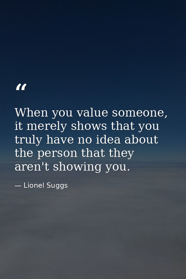 When you value someone, it merely shows that you truly have no idea about the person that they aren't showing you. — Lionel Suggs