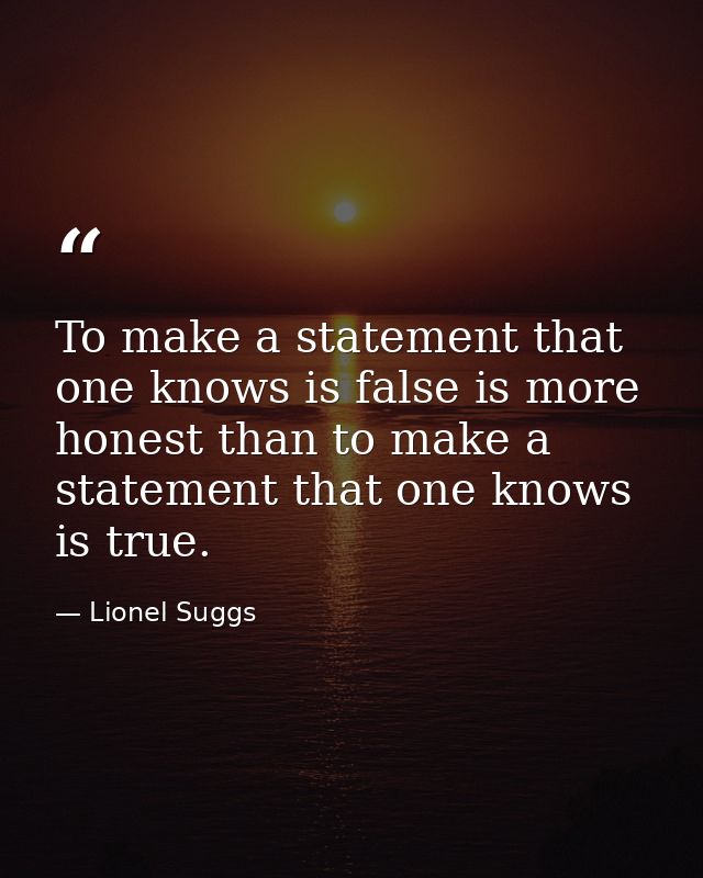 To make a statement that one knows is false is more honest than to make a statement that one knows is true. — Lionel Suggs