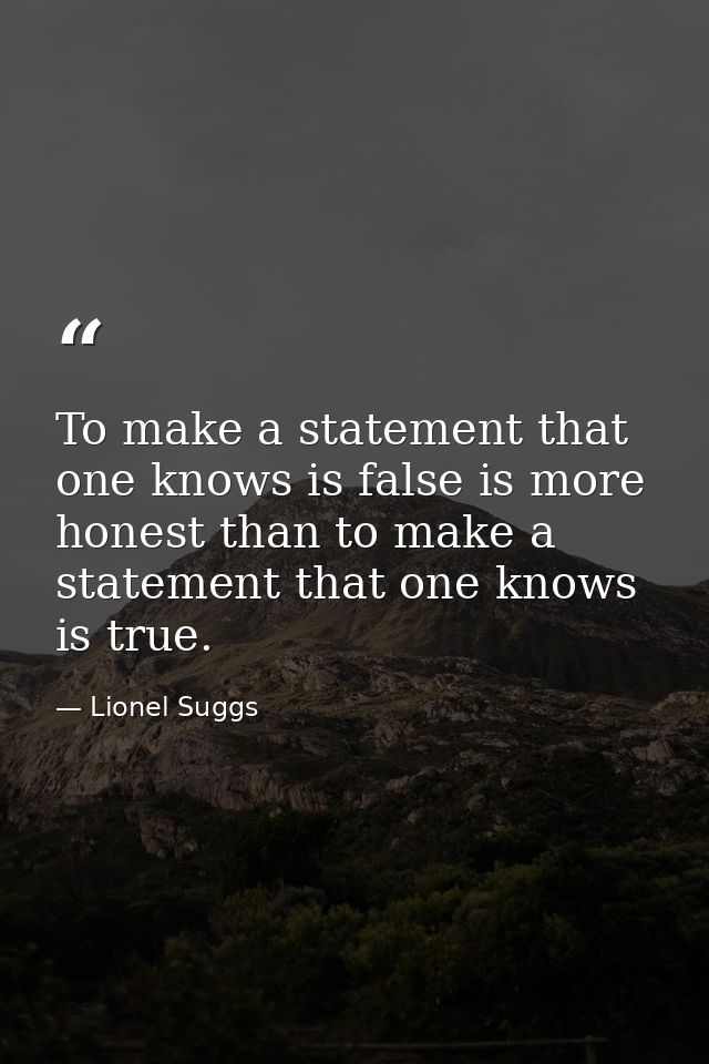 To make a statement that one knows is false is more honest than to make a statement that one knows is true. — Lionel Suggs