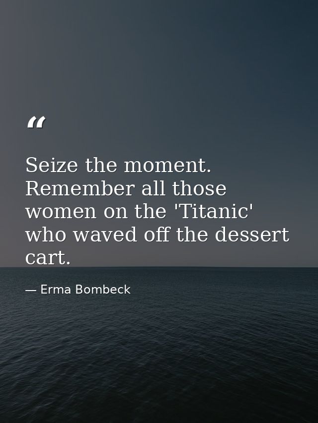 Seize the moment. Remember all those women on the 'Titanic' who waved off the dessert cart. — Erma Bombeck
