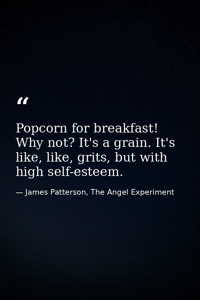 Popcorn for breakfast! Why not? It's a grain. It's like, like, grits, but with high self-esteem. — James Patterson, The Angel Experiment