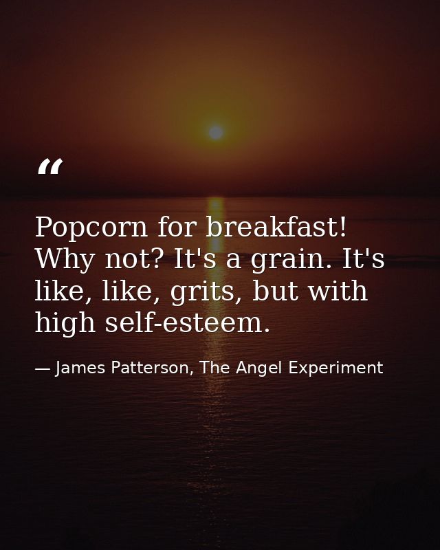 Popcorn for breakfast! Why not? It's a grain. It's like, like, grits, but with high self-esteem. — James Patterson, The Angel Experiment