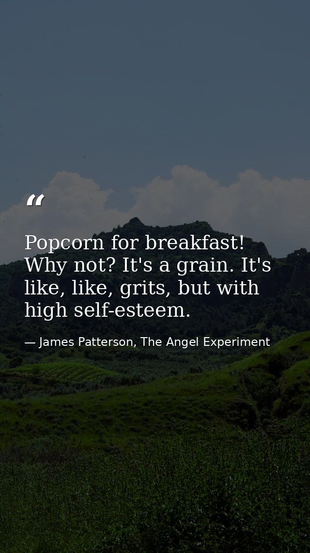 Popcorn for breakfast! Why not? It's a grain. It's like, like, grits, but with high self-esteem. — James Patterson, The Angel Experiment