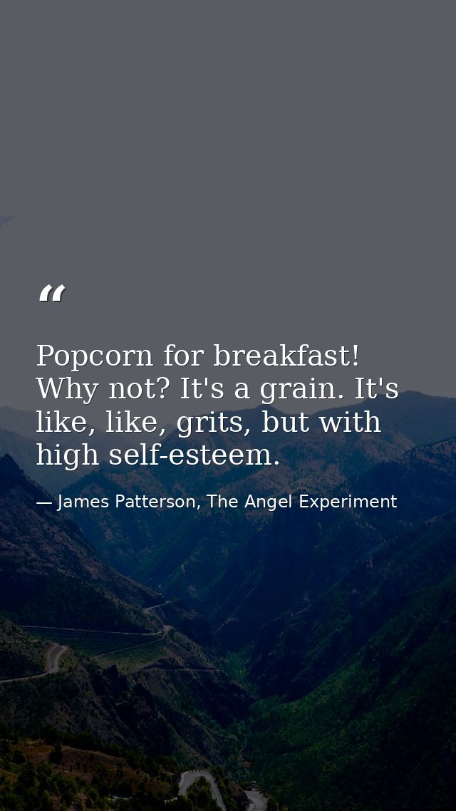Popcorn for breakfast! Why not? It's a grain. It's like, like, grits, but with high self-esteem. — James Patterson, The Angel Experiment