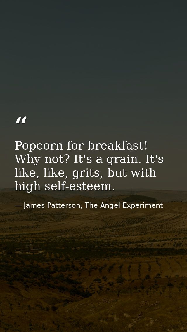 Popcorn for breakfast! Why not? It's a grain. It's like, like, grits, but with high self-esteem. — James Patterson, The Angel Experiment