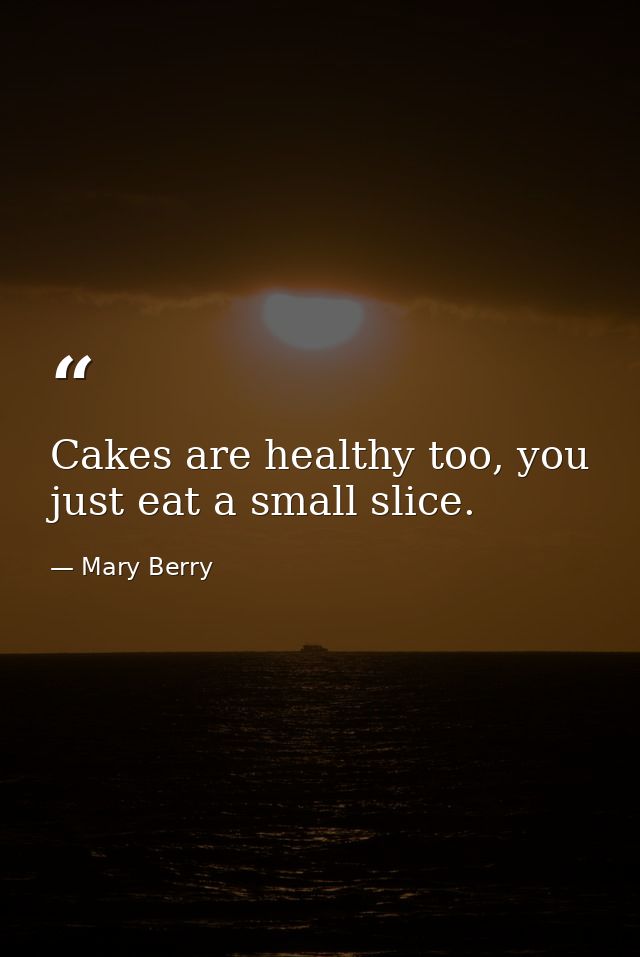 Cakes are healthy too, you just eat a small slice. — Mary Berry