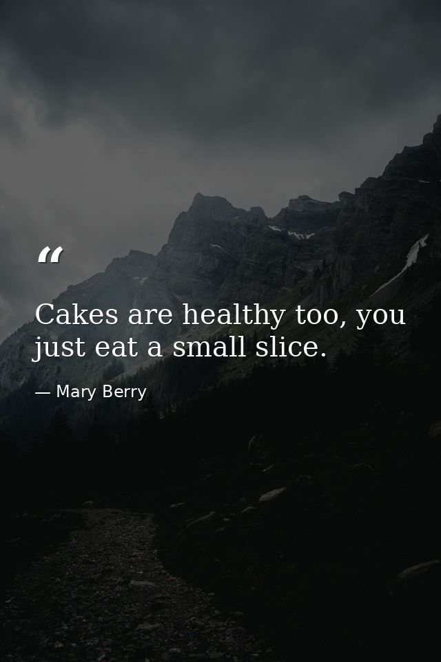 Cakes are healthy too, you just eat a small slice. — Mary Berry