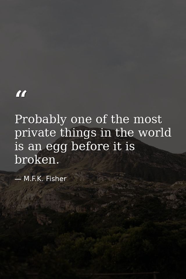 Probably one of the most private things in the world is an egg before it is broken. — M.F.K. Fisher