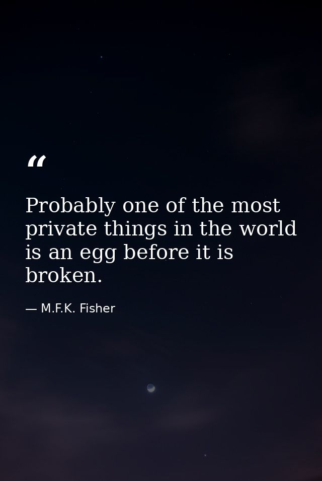 Probably one of the most private things in the world is an egg before it is broken. — M.F.K. Fisher