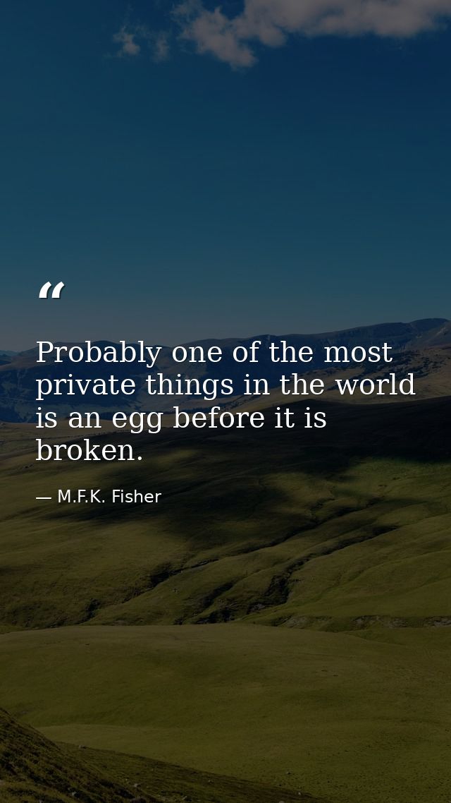 Probably one of the most private things in the world is an egg before it is broken. — M.F.K. Fisher