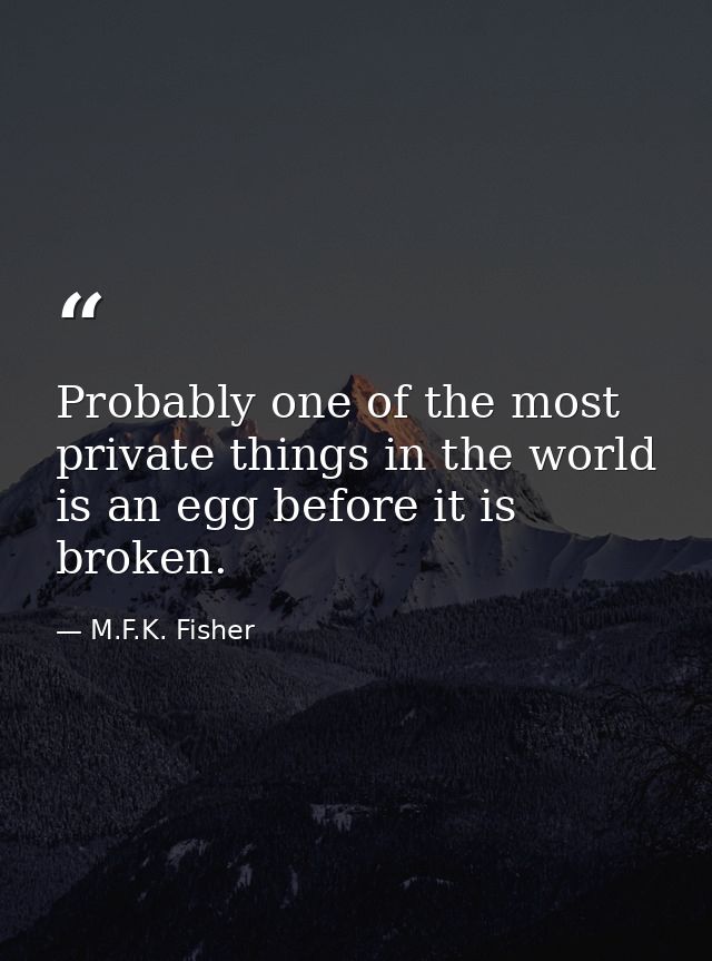 Probably one of the most private things in the world is an egg before it is broken. — M.F.K. Fisher