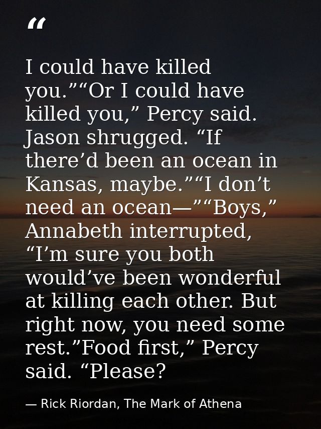 I could have killed you.”“Or I could have killed you,” Percy said. Jason shrugged. “If there’d been an ocean in Kansas,  — Rick Riordan, The Mark of Athena