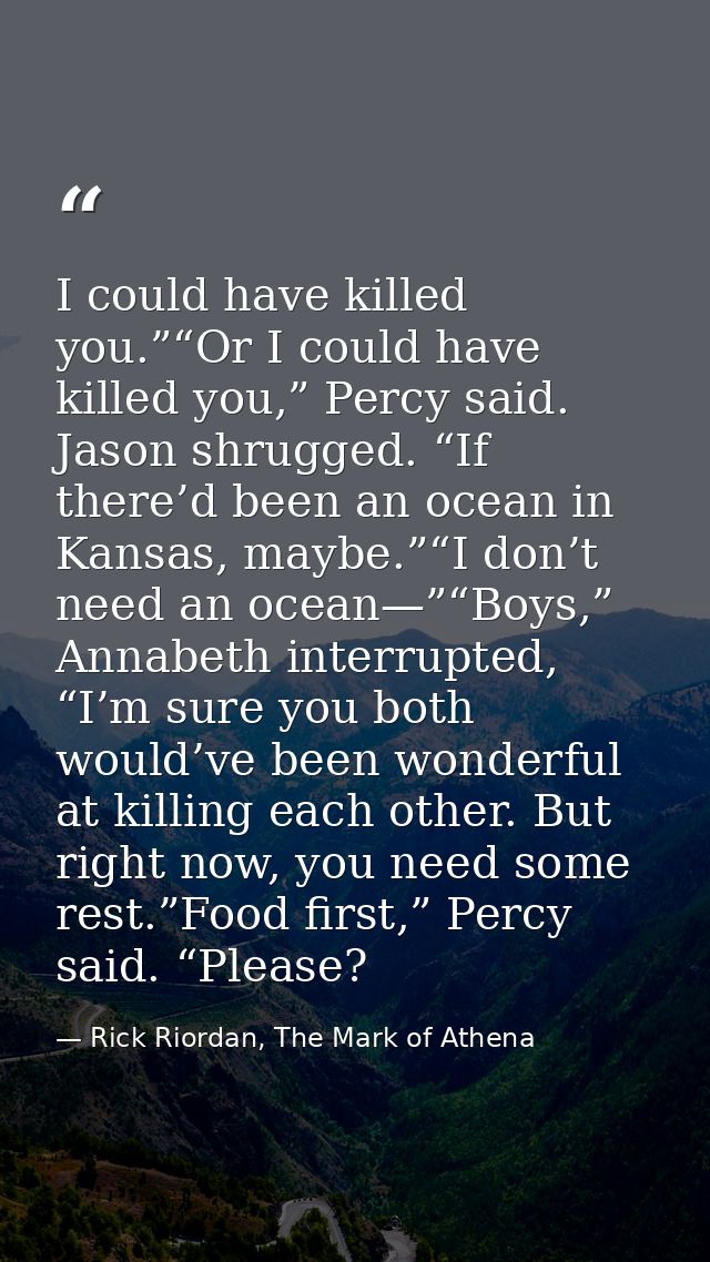 I could have killed you.”“Or I could have killed you,” Percy said. Jason shrugged. “If there’d been an ocean in Kansas,  — Rick Riordan, The Mark of Athena