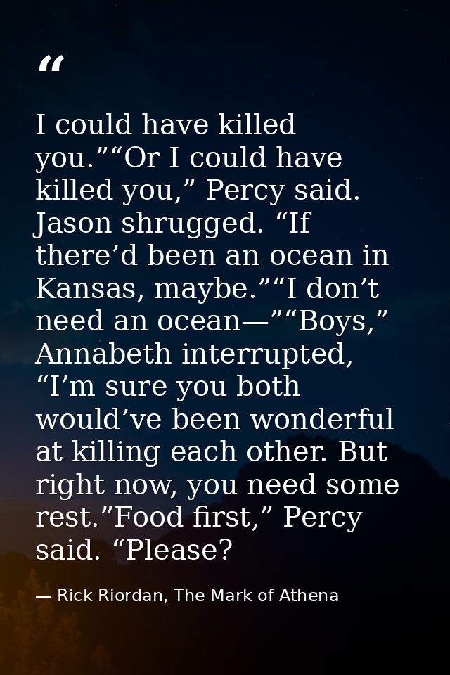 I could have killed you.”“Or I could have killed you,” Percy said. Jason shrugged. “If there’d been an ocean in Kansas,  — Rick Riordan, The Mark of Athena