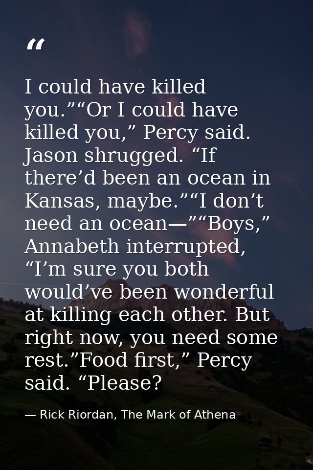 I could have killed you.”“Or I could have killed you,” Percy said. Jason shrugged. “If there’d been an ocean in Kansas,  — Rick Riordan, The Mark of Athena