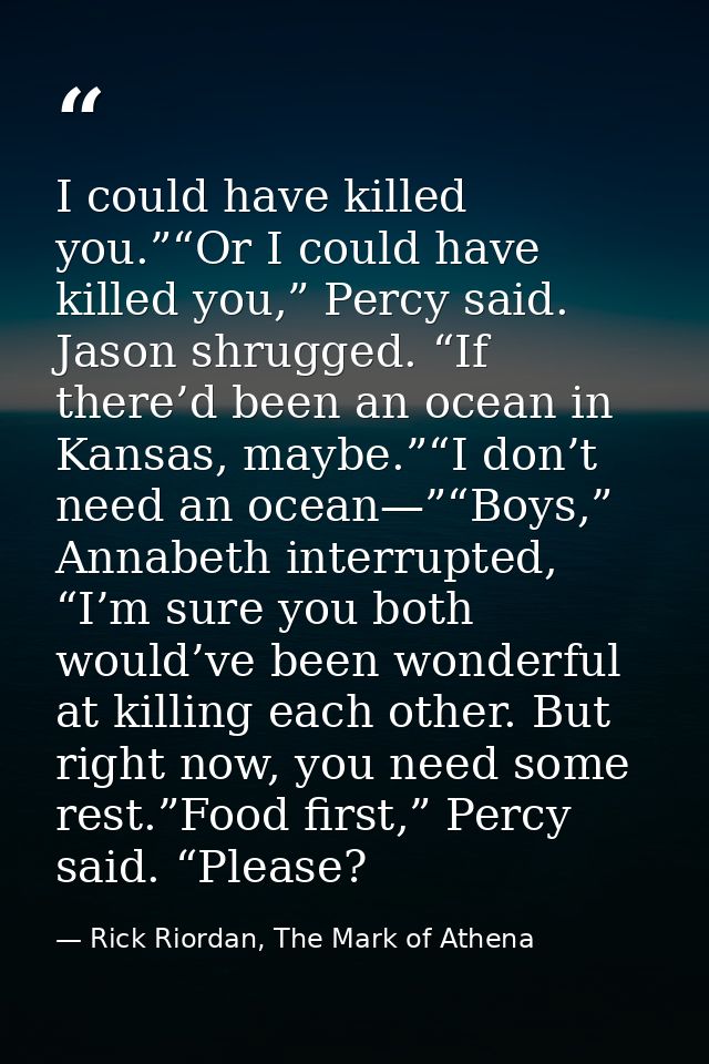 I could have killed you.”“Or I could have killed you,” Percy said. Jason shrugged. “If there’d been an ocean in Kansas,  — Rick Riordan, The Mark of Athena