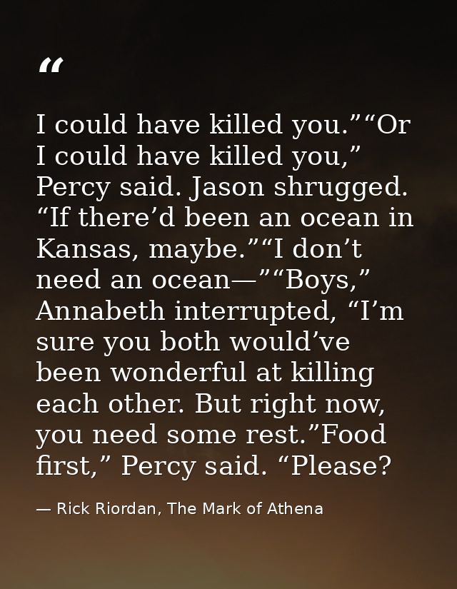 I could have killed you.”“Or I could have killed you,” Percy said. Jason shrugged. “If there’d been an ocean in Kansas,  — Rick Riordan, The Mark of Athena