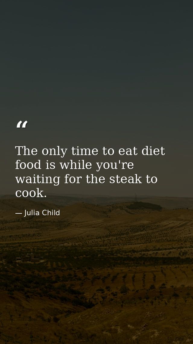 The only time to eat diet food is while you're waiting for the steak to cook. — Julia Child