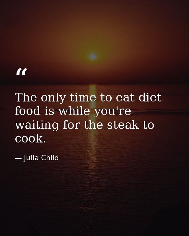 The only time to eat diet food is while you're waiting for the steak to cook. — Julia Child