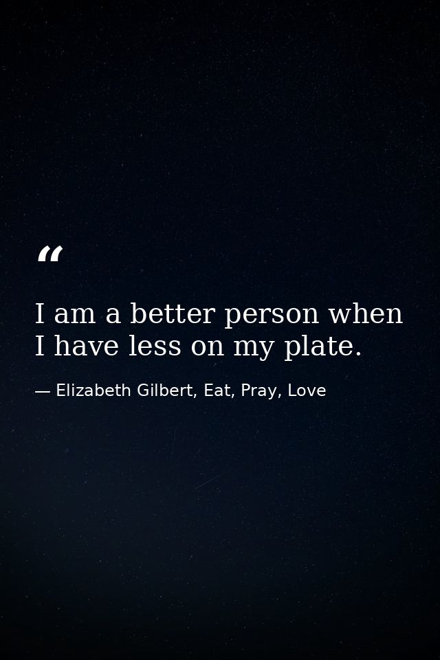 I am a better person when I have less on my plate. — Elizabeth Gilbert, Eat, Pray, Love