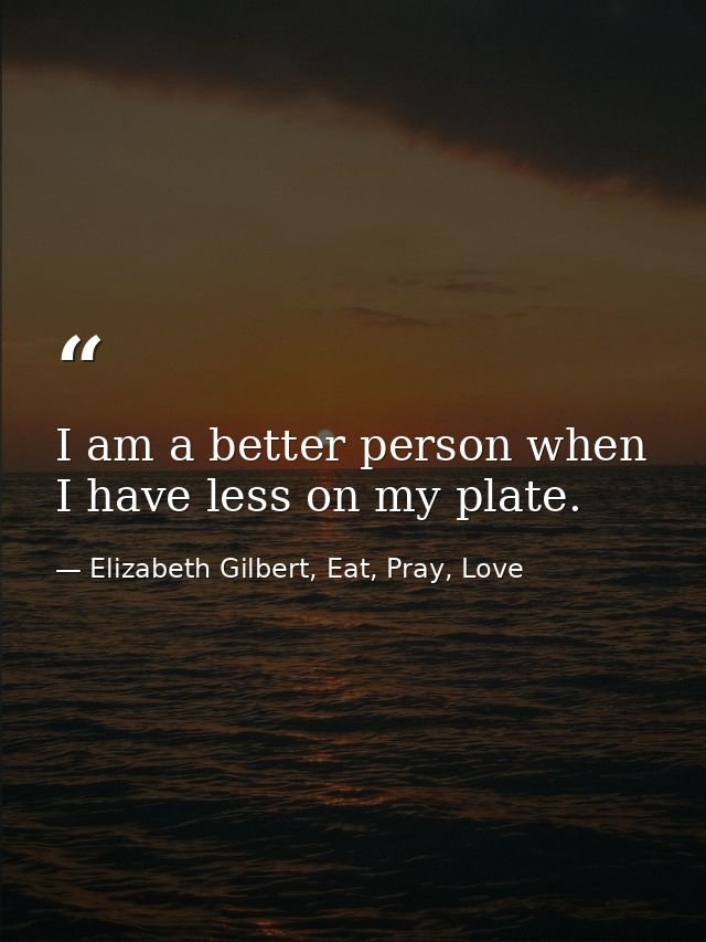 I am a better person when I have less on my plate. — Elizabeth Gilbert, Eat, Pray, Love