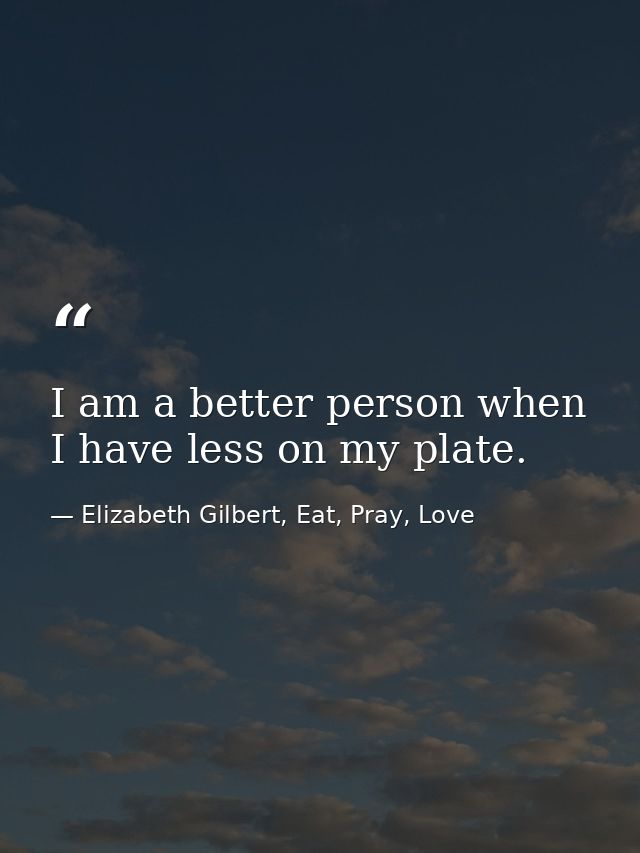I am a better person when I have less on my plate. — Elizabeth Gilbert, Eat, Pray, Love