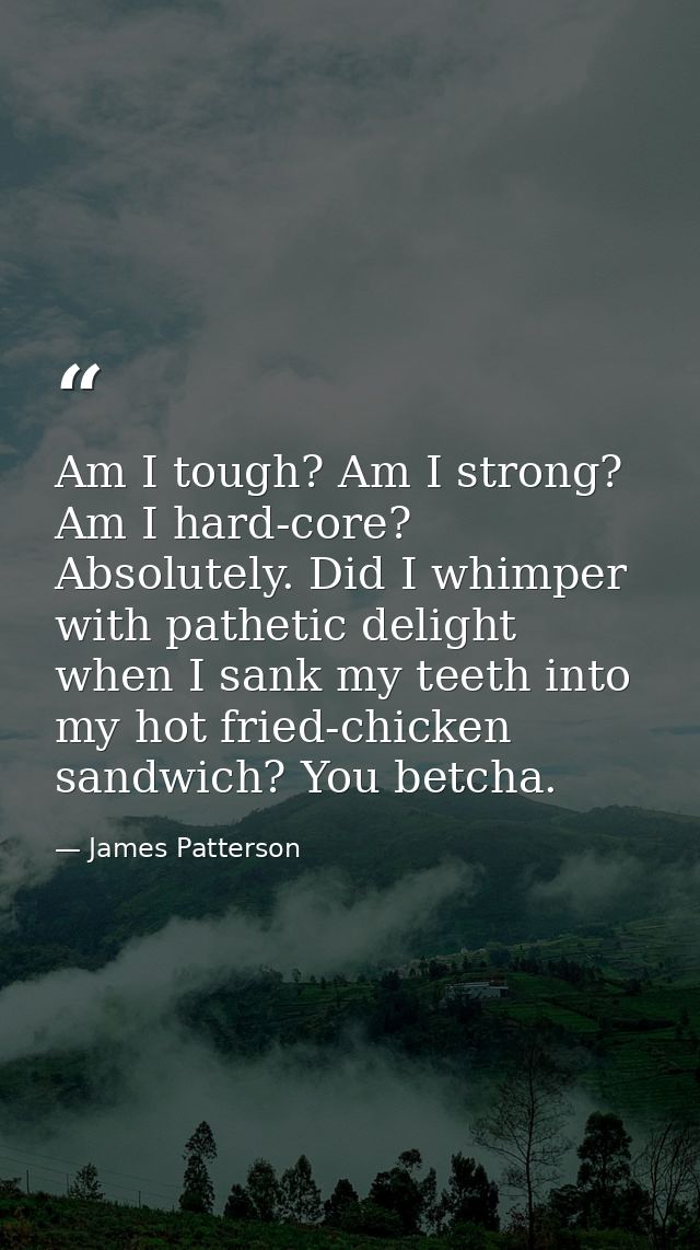 Am I tough? Am I strong? Am I hard-core? Absolutely. Did I whimper with pathetic delight when I sank my teeth into my ho — James Patterson