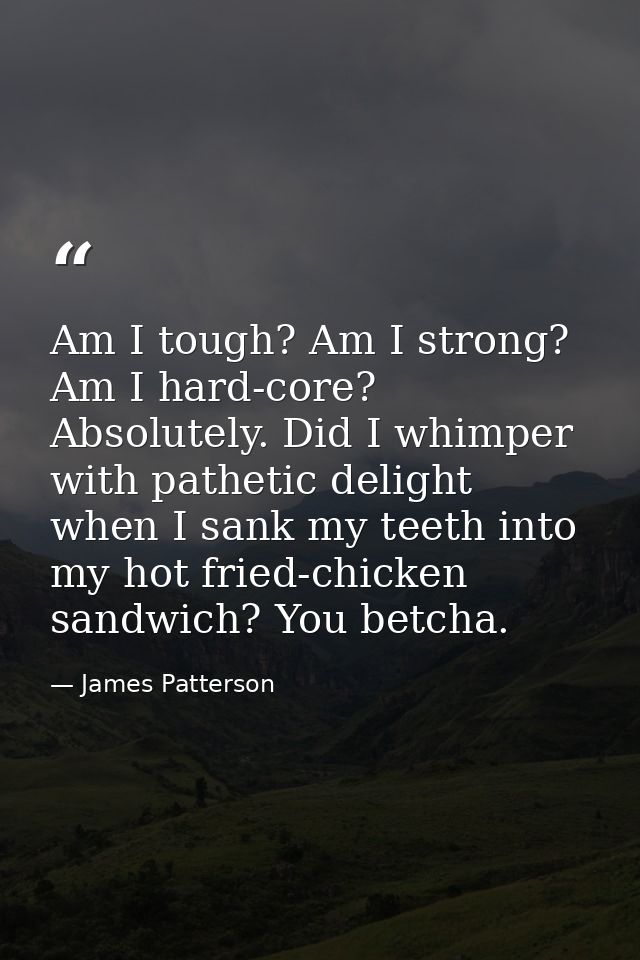 Am I tough? Am I strong? Am I hard-core? Absolutely. Did I whimper with pathetic delight when I sank my teeth into my ho — James Patterson