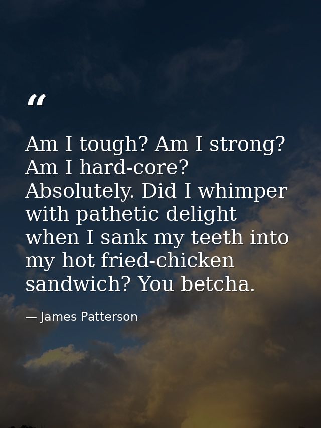 Am I tough? Am I strong? Am I hard-core? Absolutely. Did I whimper with pathetic delight when I sank my teeth into my ho — James Patterson
