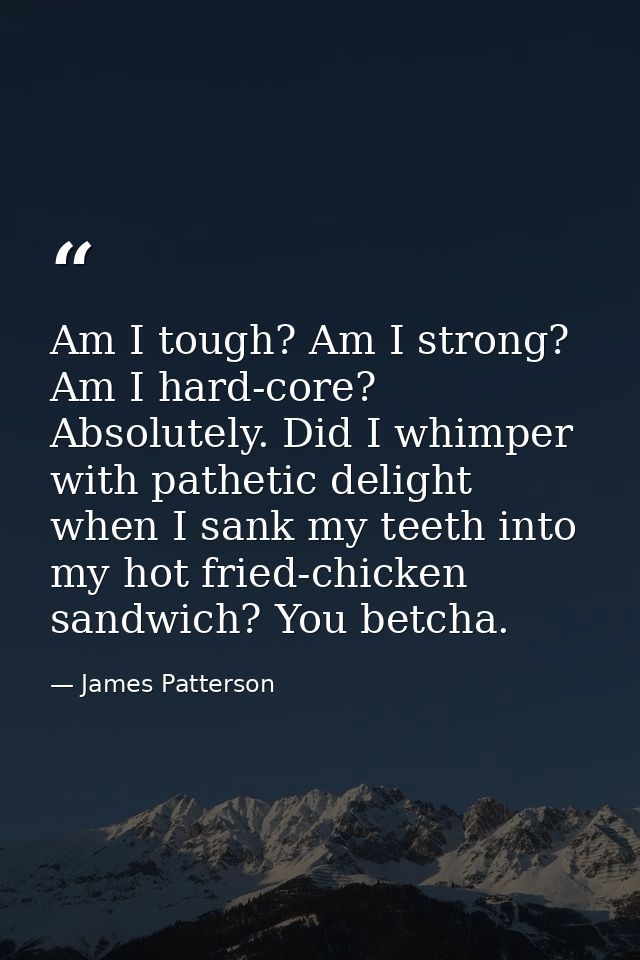 Am I tough? Am I strong? Am I hard-core? Absolutely. Did I whimper with pathetic delight when I sank my teeth into my ho — James Patterson