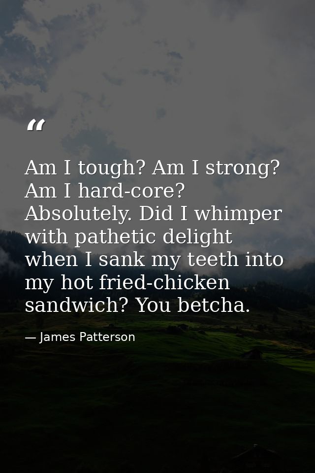 Am I tough? Am I strong? Am I hard-core? Absolutely. Did I whimper with pathetic delight when I sank my teeth into my ho — James Patterson