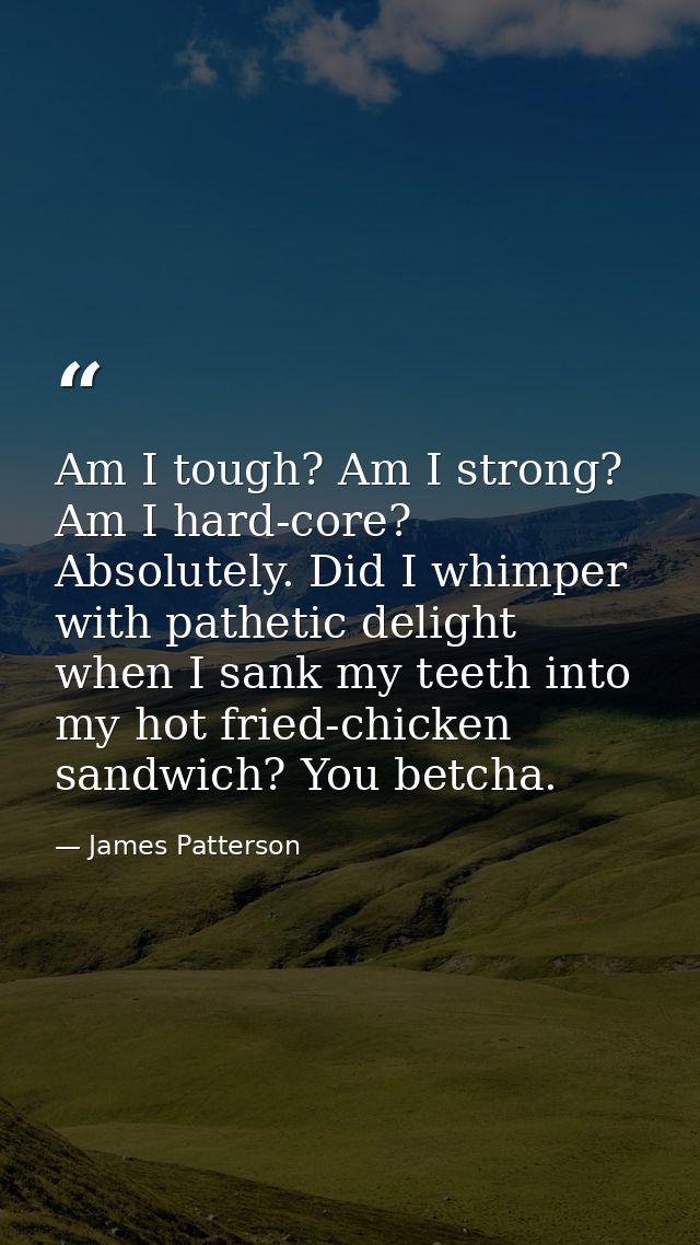 Am I tough? Am I strong? Am I hard-core? Absolutely. Did I whimper with pathetic delight when I sank my teeth into my ho — James Patterson