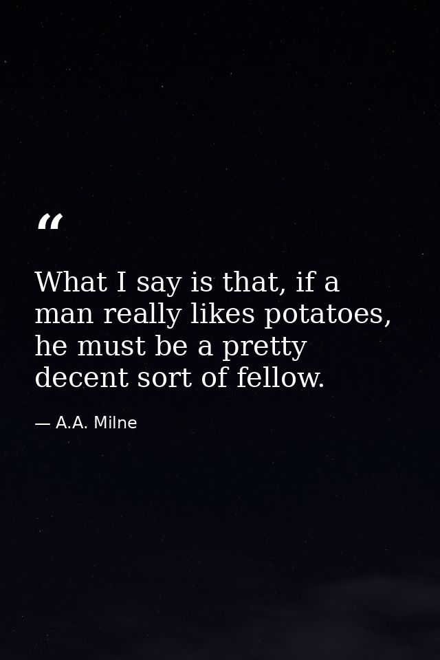What I say is that, if a man really likes potatoes, he must be a pretty decent sort of fellow. — A.A. Milne