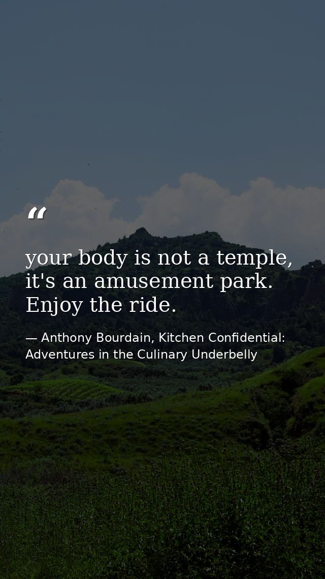 your body is not a temple, it's an amusement park. Enjoy the ride. — Anthony Bourdain, Kitchen Confidential: Adventures in the Culinary Underbelly