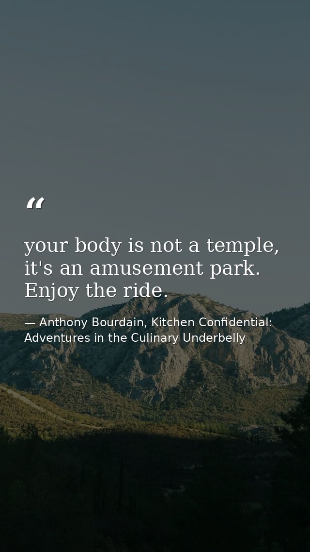 your body is not a temple, it's an amusement park. Enjoy the ride. — Anthony Bourdain, Kitchen Confidential: Adventures in the Culinary Underbelly