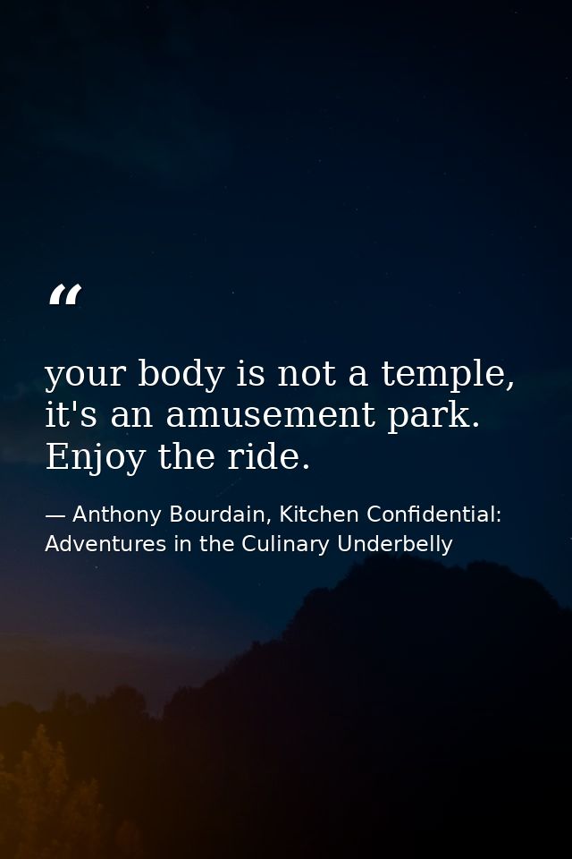 your body is not a temple, it's an amusement park. Enjoy the ride. — Anthony Bourdain, Kitchen Confidential: Adventures in the Culinary Underbelly
