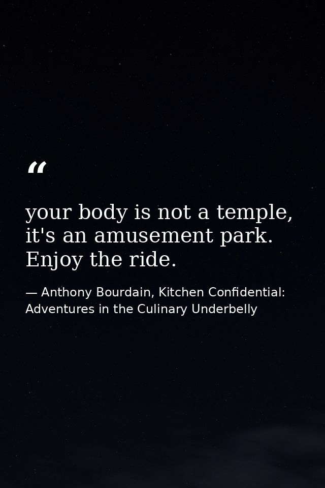 your body is not a temple, it's an amusement park. Enjoy the ride. — Anthony Bourdain, Kitchen Confidential: Adventures in the Culinary Underbelly