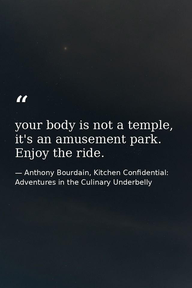 your body is not a temple, it's an amusement park. Enjoy the ride. — Anthony Bourdain, Kitchen Confidential: Adventures in the Culinary Underbelly