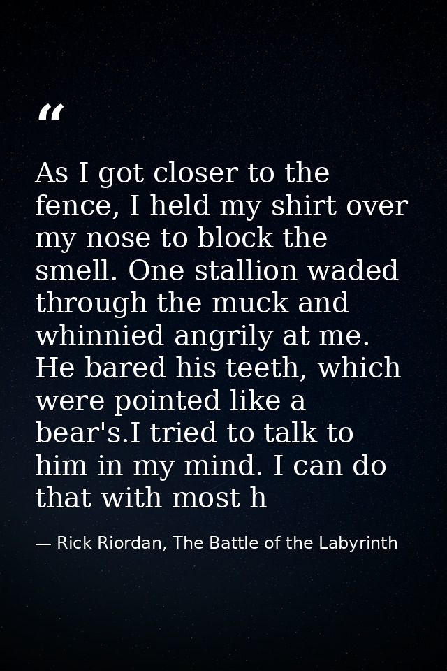 As I got closer to the fence, I held my shirt over my nose to block the smell. One stallion waded through the muck and w — Rick Riordan, The Battle of the Labyrinth