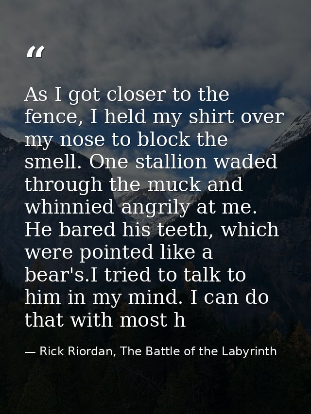 As I got closer to the fence, I held my shirt over my nose to block the smell. One stallion waded through the muck and w — Rick Riordan, The Battle of the Labyrinth