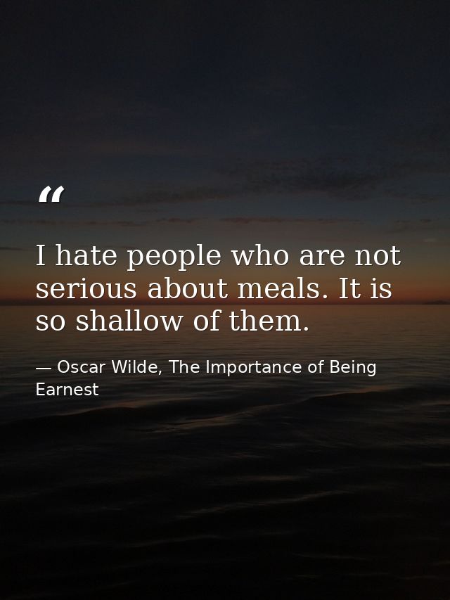 I hate people who are not serious about meals. It is so shallow of them. — Oscar Wilde, The Importance of Being Earnest