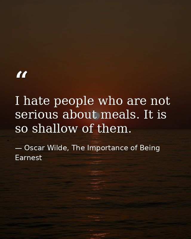 I hate people who are not serious about meals. It is so shallow of them. — Oscar Wilde, The Importance of Being Earnest