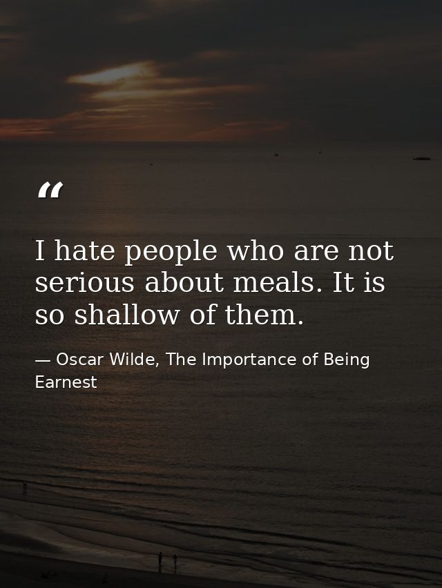 I hate people who are not serious about meals. It is so shallow of them. — Oscar Wilde, The Importance of Being Earnest