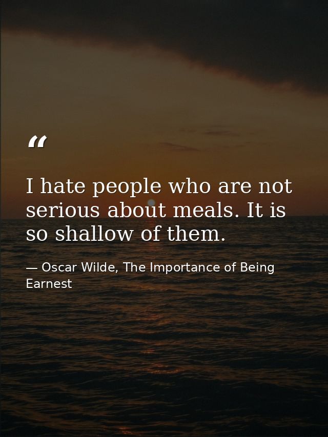 I hate people who are not serious about meals. It is so shallow of them. — Oscar Wilde, The Importance of Being Earnest