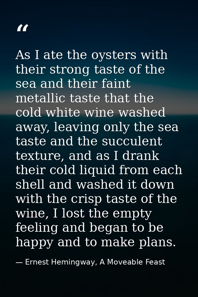 As I ate the oysters with their strong taste of the sea and their faint metallic taste that the cold white wine washed a — Ernest Hemingway, A Moveable Feast