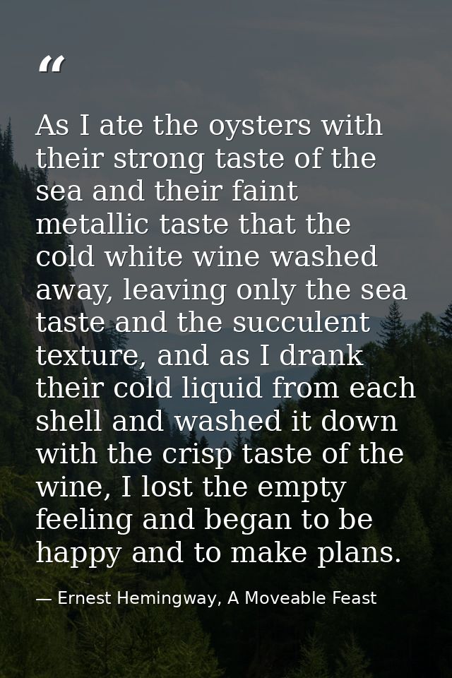 As I ate the oysters with their strong taste of the sea and their faint metallic taste that the cold white wine washed a — Ernest Hemingway, A Moveable Feast