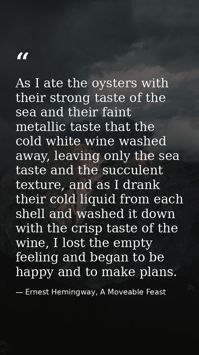 As I ate the oysters with their strong taste of the sea and their faint metallic taste that the cold white wine washed a — Ernest Hemingway, A Moveable Feast