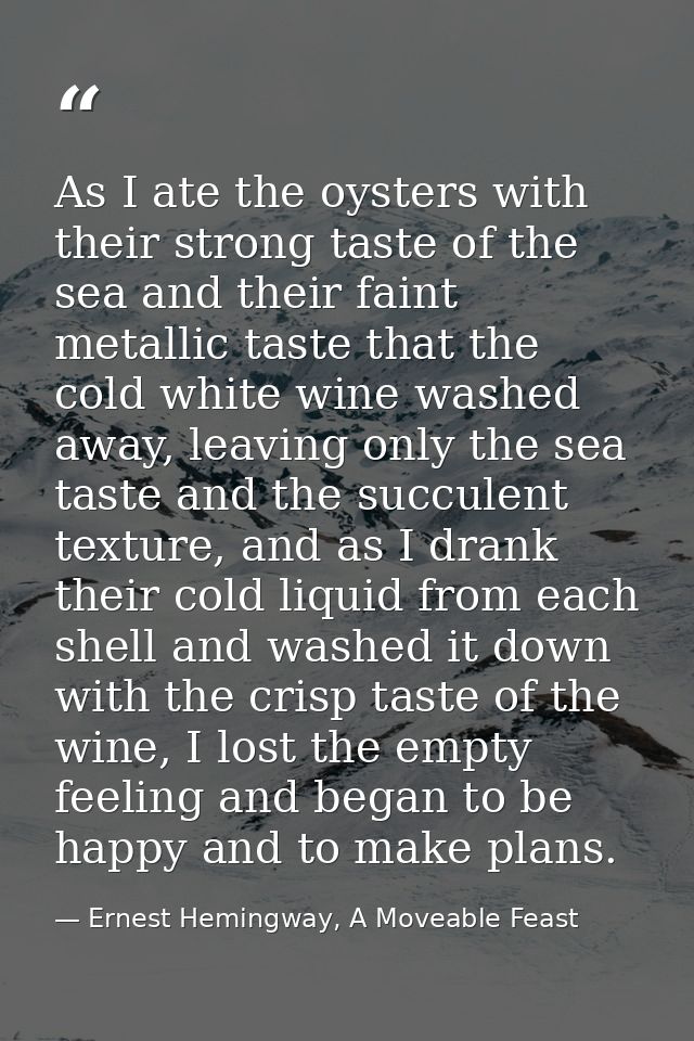 As I ate the oysters with their strong taste of the sea and their faint metallic taste that the cold white wine washed a — Ernest Hemingway, A Moveable Feast