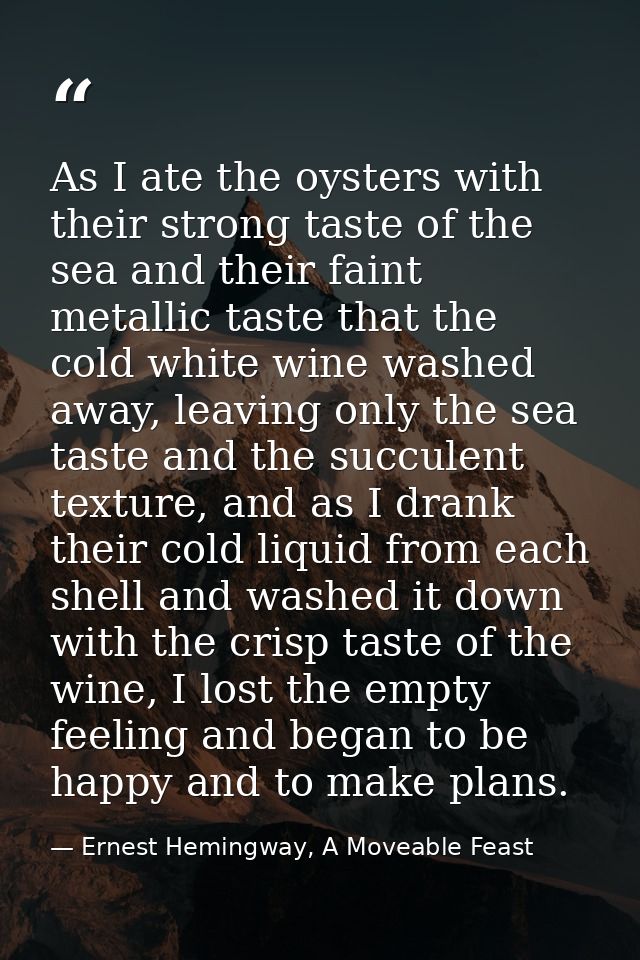 As I ate the oysters with their strong taste of the sea and their faint metallic taste that the cold white wine washed a — Ernest Hemingway, A Moveable Feast