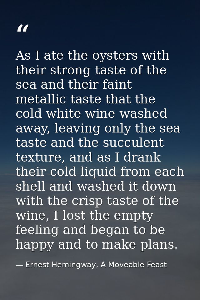 As I ate the oysters with their strong taste of the sea and their faint metallic taste that the cold white wine washed a — Ernest Hemingway, A Moveable Feast